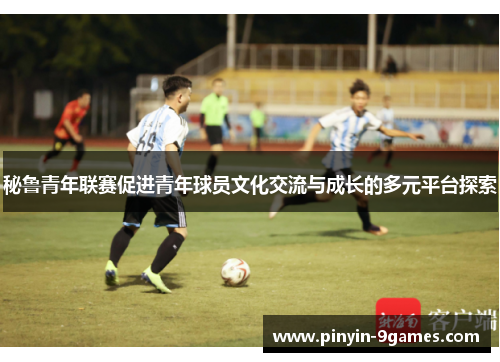 秘鲁青年联赛促进青年球员文化交流与成长的多元平台探索