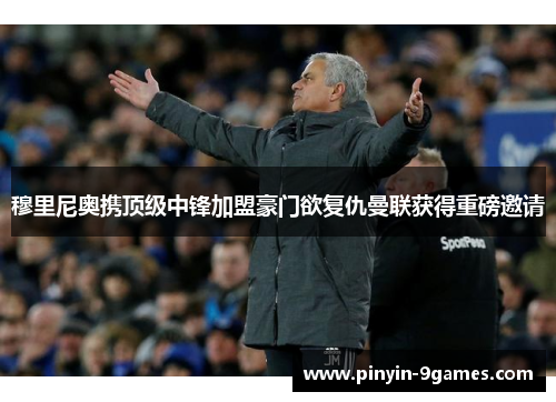 穆里尼奥携顶级中锋加盟豪门欲复仇曼联获得重磅邀请