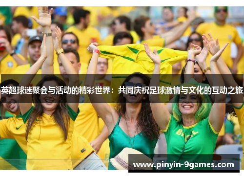 英超球迷聚会与活动的精彩世界：共同庆祝足球激情与文化的互动之旅