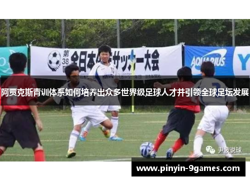 阿贾克斯青训体系如何培养出众多世界级足球人才并引领全球足坛发展